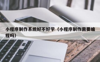 东至小程序制作系统好不好学（小程序制作需要编程吗）