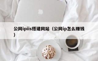 东至公网ipiis搭建网站（公网ip怎么赚钱）