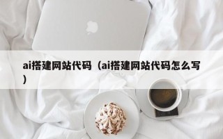 东至ai搭建网站代码（ai搭建网站代码怎么写）