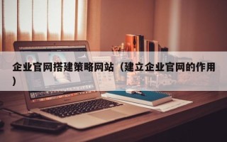 东至企业官网搭建策略网站（建立企业官网的作用）