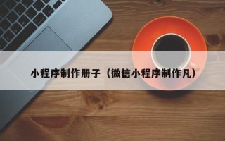 东至小程序制作册子（微信小程序制作凡）