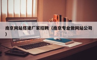 东至南京网站搭建厂家招聘（南京专业做网站公司）
