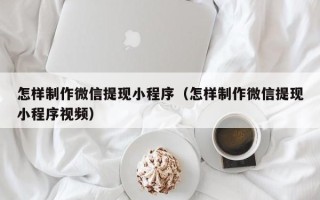 东至怎样制作微信提现小程序（怎样制作微信提现小程序视频）