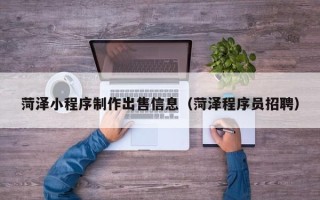 东至菏泽小程序制作出售信息（菏泽程序员招聘）