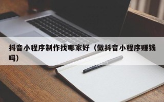 东至抖音小程序制作找哪家好（做抖音小程序赚钱吗）