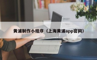 东至黄浦制作小程序（上海黄浦app官网）