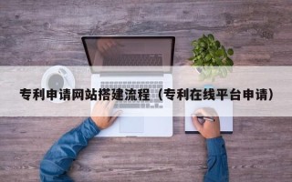 东至专利申请网站搭建流程（专利在线平台申请）