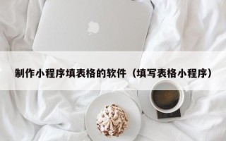 东至制作小程序填表格的软件（填写表格小程序）