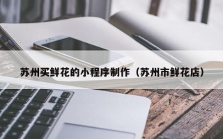 东至苏州买鲜花的小程序制作（苏州市鲜花店）