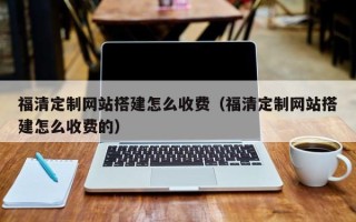 东至福清定制网站搭建怎么收费（福清定制网站搭建怎么收费的）