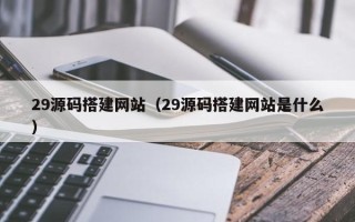 东至29源码搭建网站（29源码搭建网站是什么）