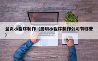 东至呈贡小程序制作（昆明小程序制作公司有哪些）