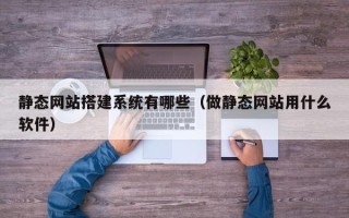 东至静态网站搭建系统有哪些（做静态网站用什么软件）