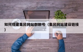 东至如何搭建集团网站群聊号（集团网站建设链接）