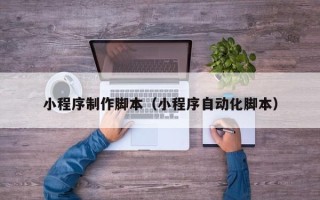 东至小程序制作脚本（小程序自动化脚本）