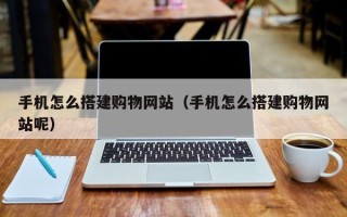 东至手机怎么搭建购物网站（手机怎么搭建购物网站呢）