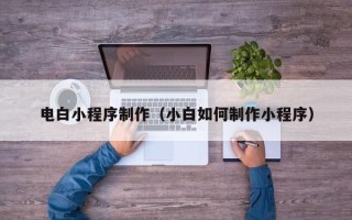 东至电白小程序制作（小白如何制作小程序）