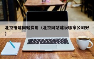 东至北京搭建网站费用（北京网站建设哪家公司好）
