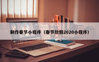 东至制作春节小程序（春节放假2020小程序）