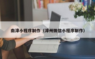 东至南漳小程序制作（漳州微信小程序制作）