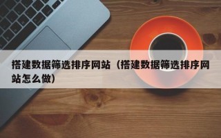 东至搭建数据筛选排序网站（搭建数据筛选排序网站怎么做）