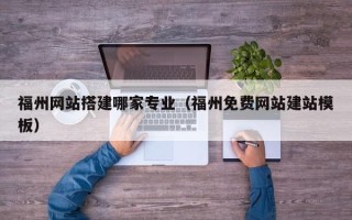 东至福州网站搭建哪家专业（福州免费网站建站模板）