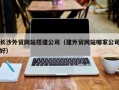东至长沙外贸网站搭建公司（建外贸网站哪家公司好）