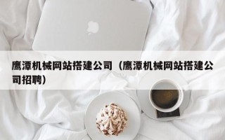 东至鹰潭机械网站搭建公司（鹰潭机械网站搭建公司招聘）