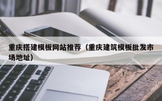 东至重庆搭建模板网站推荐（重庆建筑模板批发市场地址）