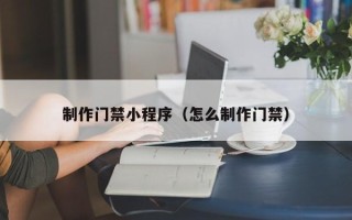东至制作门禁小程序（怎么制作门禁）