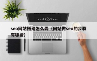 东至seo网站搭建怎么弄（网站做seo的步骤有哪些）